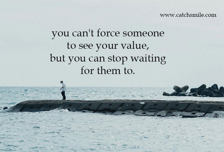 you can't force someone to see your value, but you can stop waiting for them to.