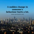 A sudden change in someone's behaviour hurts a lot.