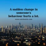 A sudden change in someone's behaviour hurts a lot.