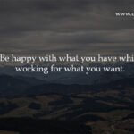 Be happy with what you have while working for what you want.