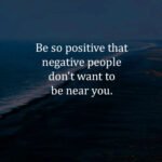 Be so positive that negative people don't want to be near you. 10 Be so positive that negative people don't want to be near you.