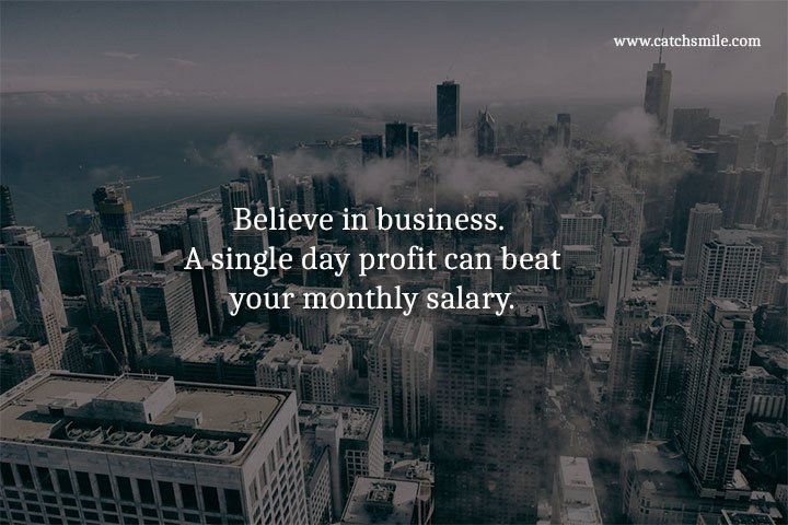 Believe in business. A single day profit can beat your monthly salary. 5 Believe in business. A single day profit can beat your monthly salary.
