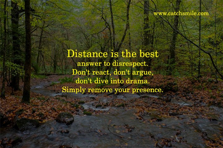 Distance is the best answer to disrespect. Don't react, don't argue, don't dive into drama. 1 Distance is the best answer to disrespect. Don't react, don't argue, don't dive into drama. Simply remove your presence.