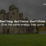 Don’t beg, don’t force, don’t chase. Give the same energy they gave. 13 Don’t beg, don’t force, don’t chase. Give the same energy they gave.