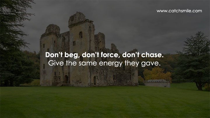 Don’t beg, don’t force, don’t chase. Give the same energy they gave.