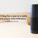 Don't beg for a seat at a table where you're only tolerated. 13 Don't beg for a seat at a table where you're only tolerated.