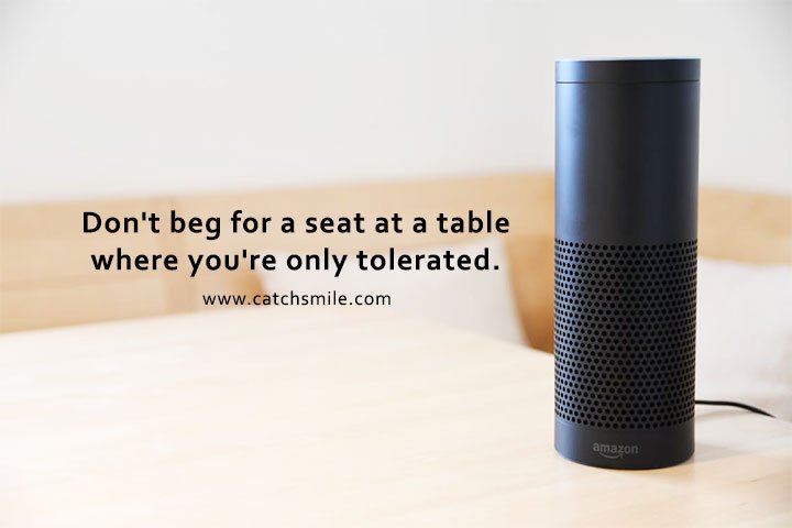 Don't beg for a seat at a table where you're only tolerated. 13 Don't beg for a seat at a table where you're only tolerated.