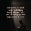 Don't close the book when bad things happen in your life. Just turn the page and begin a new chapter.