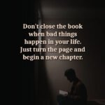 Don't close the book when bad things happen in your life. Just turn the page and begin a new chapter. 11 Don't close the book when bad things happen in your life. Just turn the page and begin a new chapter.