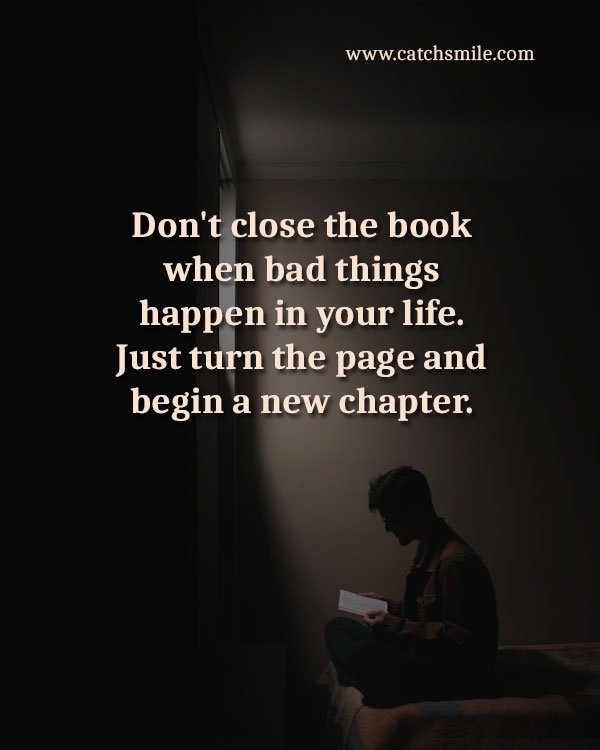Don't close the book when bad things happen in your life. Just turn the page and begin a new chapter. 7 Don't close the book when bad things happen in your life. Just turn the page and begin a new chapter.