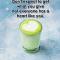 Don't expect to get what you give not everyone has a heart like you. 15 Don't expect to get what you give not everyone has a heart like you.