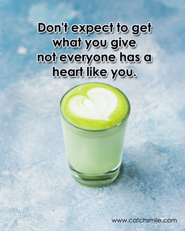 Don't expect to get what you give not everyone has a heart like you.