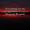 Everything you do, Comes back to you. Do good. Be good.