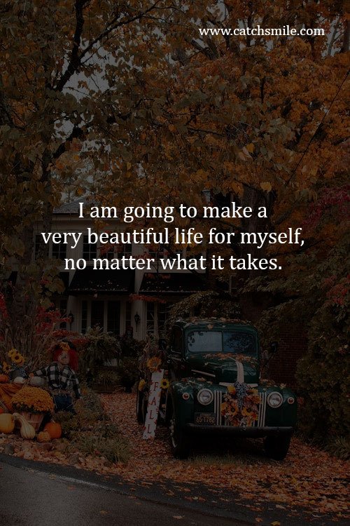 I am going to make a very beautiful life for myself, no matter what it takes.
