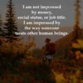 I am not impressed by money, social status, or job title. I am impressed by the way someone treats other human beings.