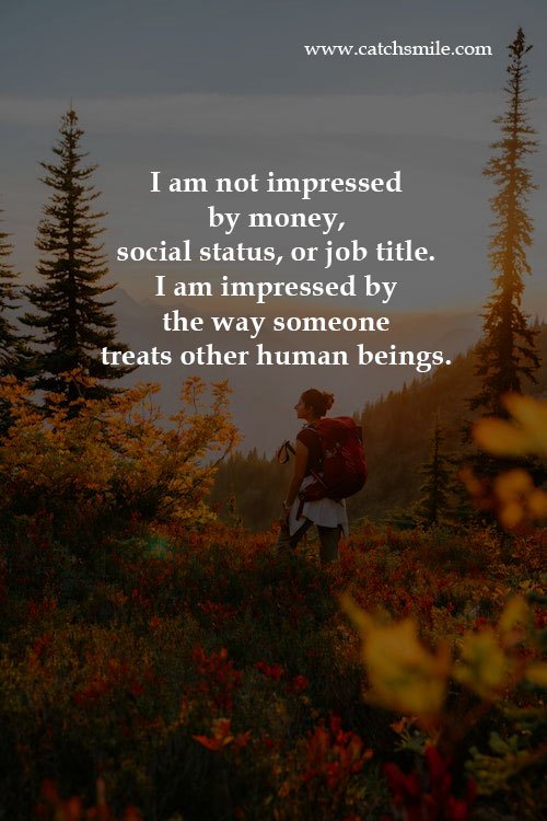 I am not impressed by money, social status, or job title. I am impressed by the way someone treats other human beings. 10 I am not impressed by money, social status, or job title. I am impressed by the way someone treats other human beings.