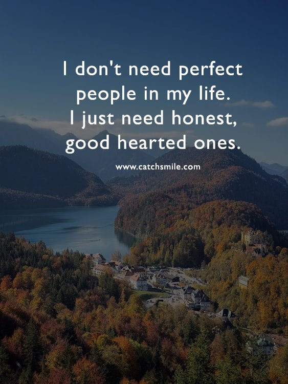 I don't need perfect people in my life. I just need honest, good hearted ones. 12 I don't need perfect people in my life. I just need honest, good hearted ones.