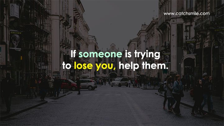 If someone is trying to lose you, help them.