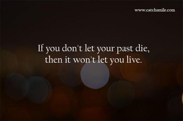 If you don't let your past die, then it won't let you live. 7 If you don't let your past die, then it won't let you live.