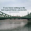If you have nothing in life but a good friend, you're rich.