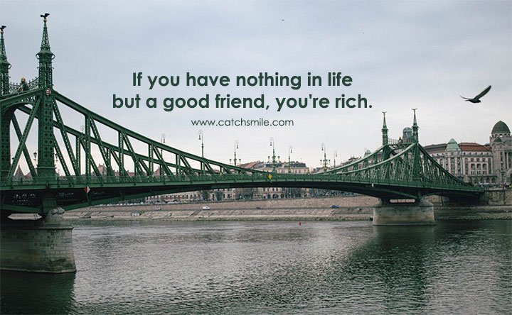 If you have nothing in life but a good friend, you're rich.