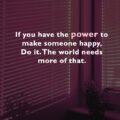 If you have the power to make someone happy, Do it. The world needs more of that.