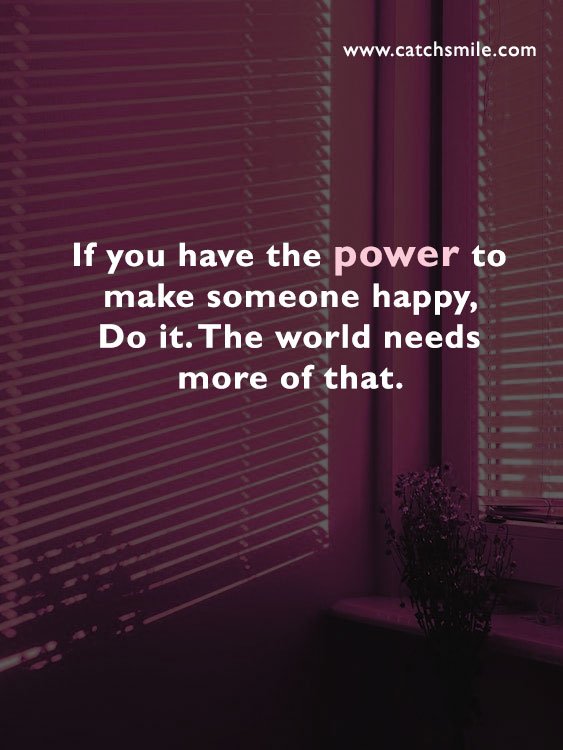 If you have the power to make someone happy, Do it. The world needs more of that. 6 If you have the power to make someone happy, Do it. The world needs more of that.