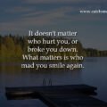It doesn't matter who hurt you, or broke you down. What matters is who mad you smile again.