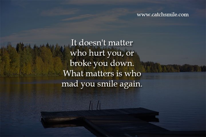 It doesn't matter who hurt you, or broke you down. What matters is who mad you smile again.