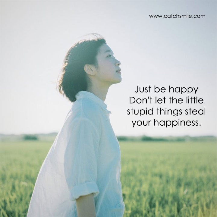 Just be happy Don't let the little stupid things steal your happiness. 7 Just be happy Don't let the little stupid things steal your happiness.
