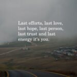 Last efforts, last love, last hope, last person, last trust and last energy it's you.