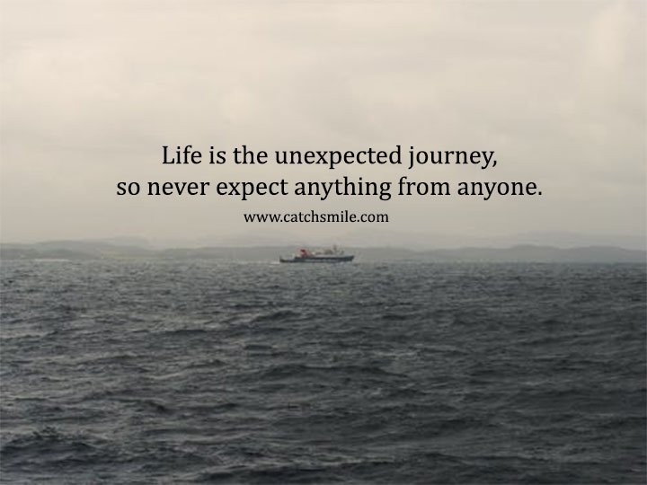 Life is the unexpected journey, so never expect anything from anyone. 7 Life is the unexpected journey, so never expect anything from anyone.