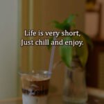 Life is very short, Just chill and enjoy.