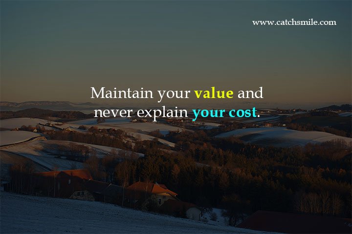 Maintain your value and never explain your cost.