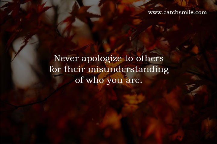 Never apologize to others for their misunderstanding of who you are.