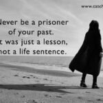 Never be a prisoner of your past. It was just a lesson, not a life sentence. 9 Never be a prisoner of your past. It was just a lesson, not a life sentence.