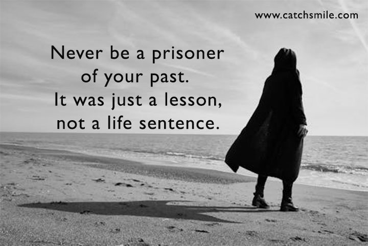 Never be a prisoner of your past. It was just a lesson, not a life sentence. 10 Never be a prisoner of your past. It was just a lesson, not a life sentence.