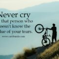 Never cry for that person who doesn't know the value of your tears.