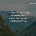 Never forget the people who take time out of their day to check up on you.