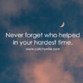 Never forget who helped in your hardest time.