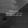 Never forget who was there for you when no one else was.