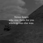 Never forget who was there for you when no one else was.