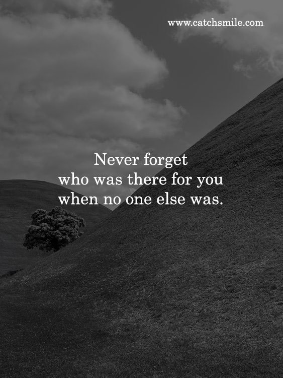Never forget who was there for you when no one else was. 10 Never forget who was there for you when no one else was.