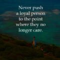 Never push a loyal person to the point where they no longer care. 15 Never push a loyal person to the point where they no longer care.