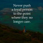 Never push a loyal person to the point where they no longer care.