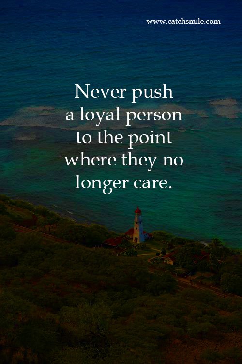 Never push a loyal person to the point where they no longer care.