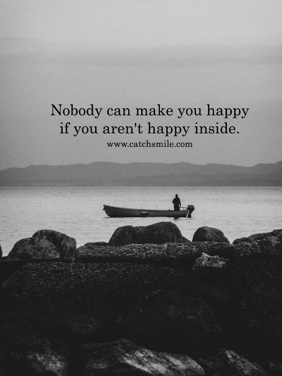 Nobody can make you happy if you aren't happy inside. 9 Nobody can make you happy if you aren't happy inside.