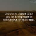 One thing I learned in life you can be important to someone but not all the time.