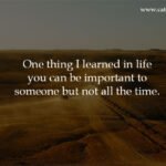 One thing I learned in life you can be important to someone but not all the time.