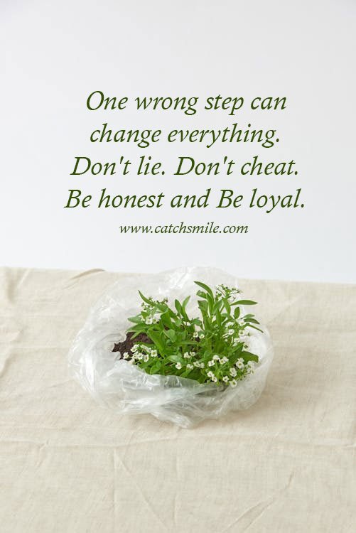 One wrong step can change everything. Don't lie. Don't cheat. Be honest and Be loyal.